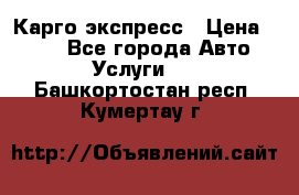 Карго экспресс › Цена ­ 100 - Все города Авто » Услуги   . Башкортостан респ.,Кумертау г.